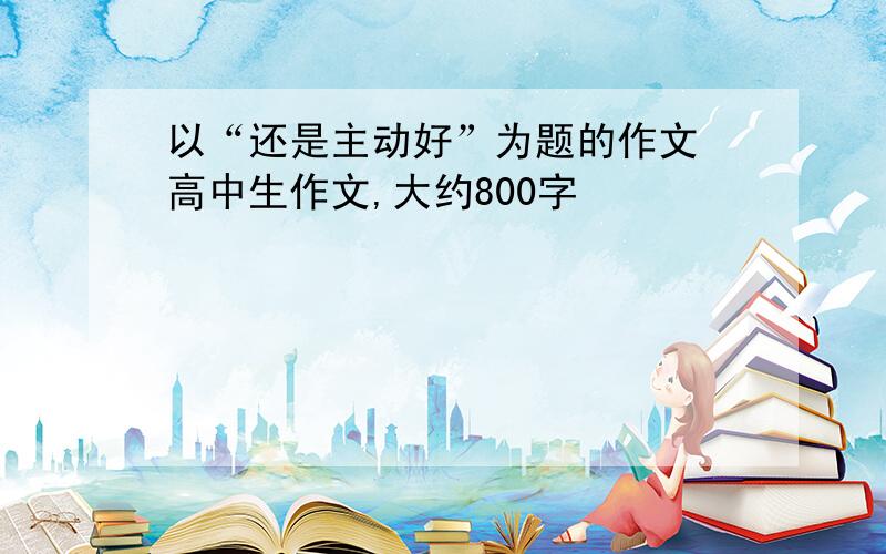 以“还是主动好”为题的作文 高中生作文,大约800字