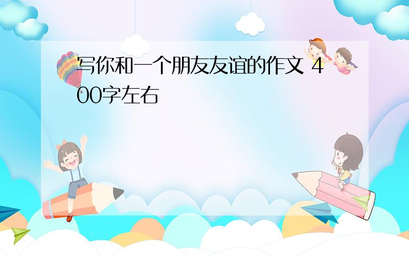 写你和一个朋友友谊的作文 400字左右