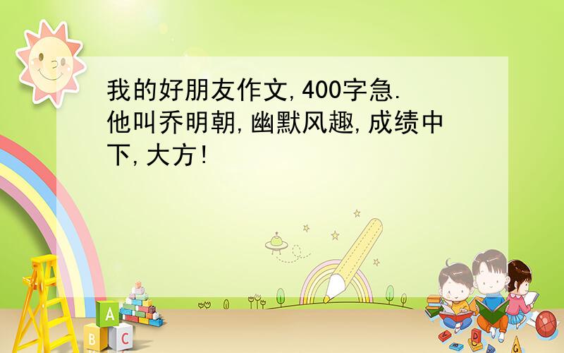 我的好朋友作文,400字急.他叫乔明朝,幽默风趣,成绩中下,大方!