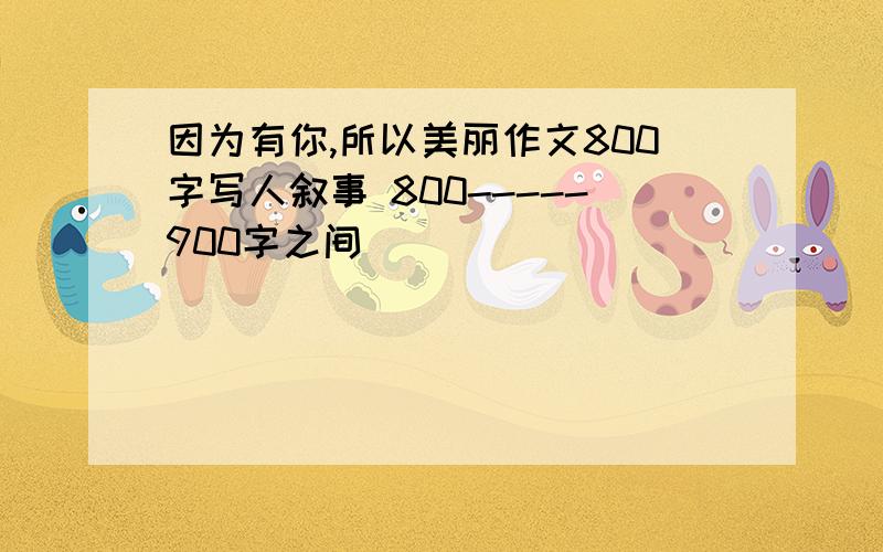 因为有你,所以美丽作文800字写人叙事 800-----900字之间