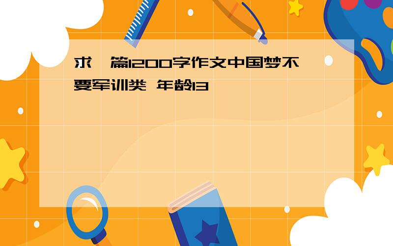 求一篇1200字作文中国梦不要军训类 年龄13