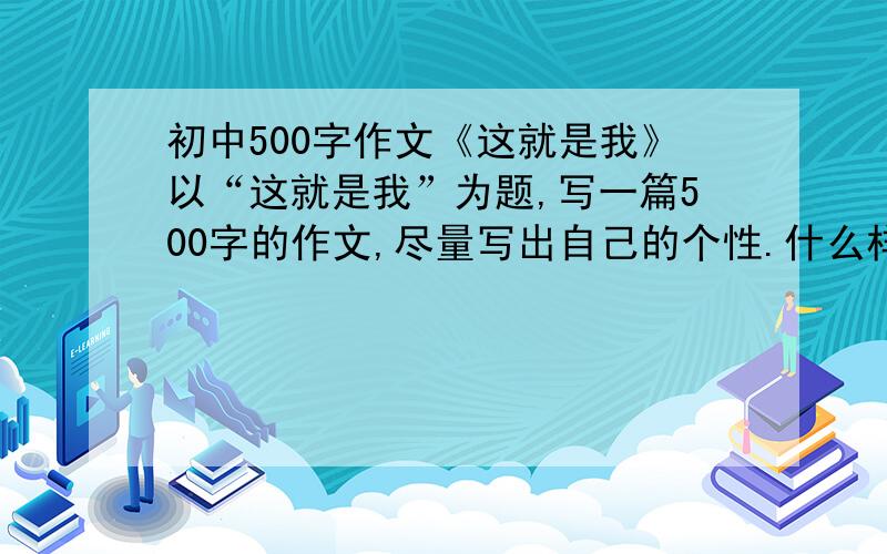 初中500字作文《这就是我》以“这就是我”为题,写一篇500字的作文,尽量写出自己的个性.什么样的都行,不要太深奥,字也别太多,500左右就行