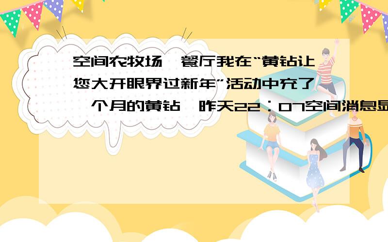 空间农牧场,餐厅我在“黄钻让您大开眼界过新年”活动中充了一个月的黄钻,昨天22：07空间消息显示奖品到账,怎么今天查看就农场的东西来了,牧场和餐厅的都没有啊,刷新了几次还是没有.怎