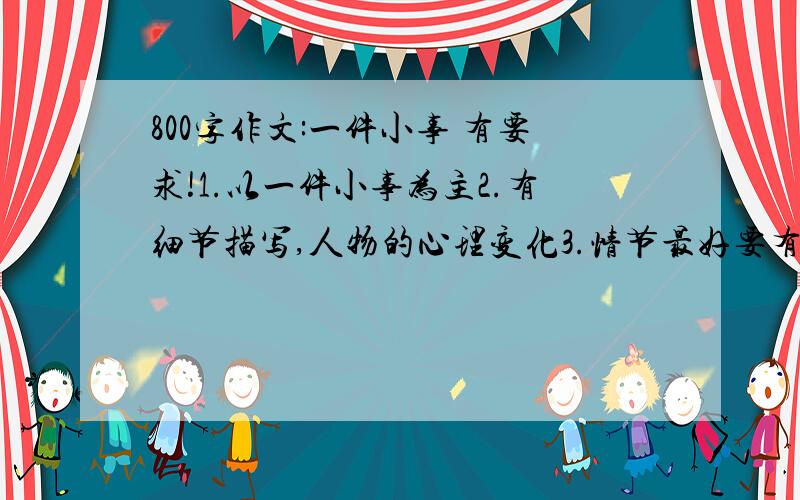 800字作文:一件小事 有要求!1.以一件小事为主2.有细节描写,人物的心理变化3.情节最好要有一波三折,不过一定要有很好的结尾升华!.突出文章的中心(也可以写出在着一件小事中获得的感悟或