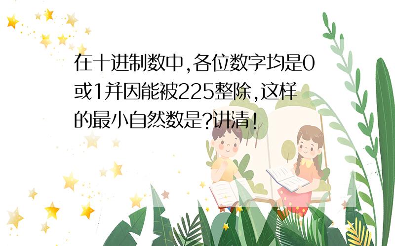 在十进制数中,各位数字均是0或1并因能被225整除,这样的最小自然数是?讲清!