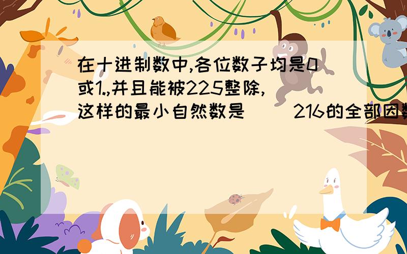 在十进制数中,各位数子均是0或1.,并且能被225整除,这样的最小自然数是（ )216的全部因数有（ A是 质数,B是奇数,且A×A＋B＝2010,那么质数A是（ 请讲清