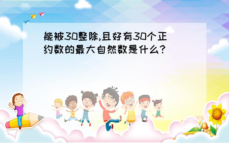 能被30整除,且好有30个正约数的最大自然数是什么?