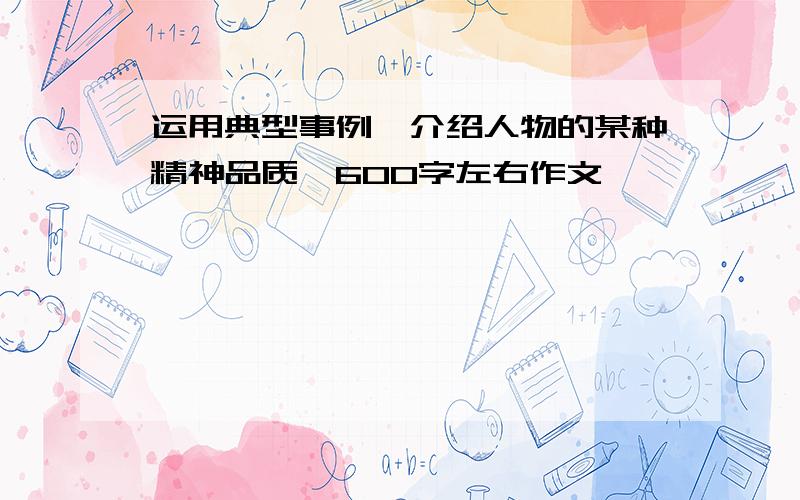 运用典型事例,介绍人物的某种精神品质,600字左右作文