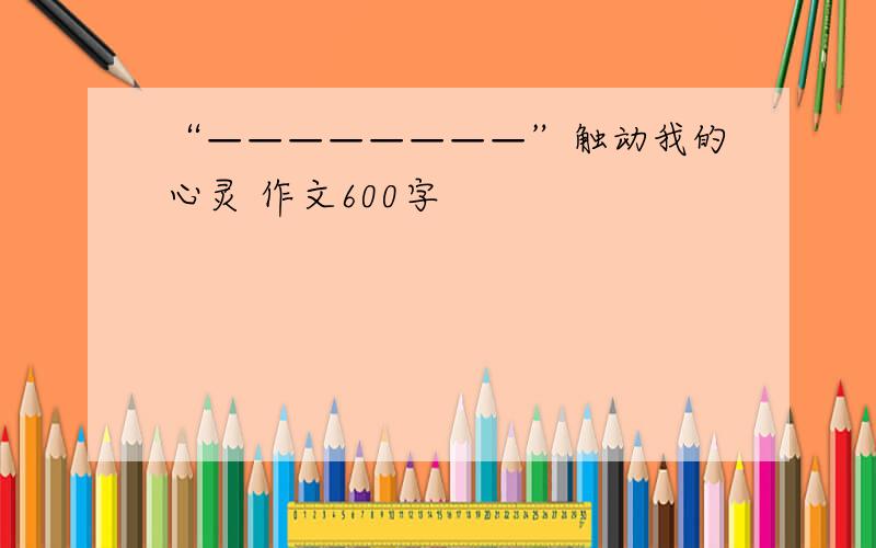 “————————”触动我的心灵 作文600字