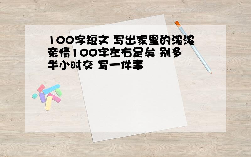 100字短文 写出家里的浓浓亲情100字左右足矣 别多 半小时交 写一件事