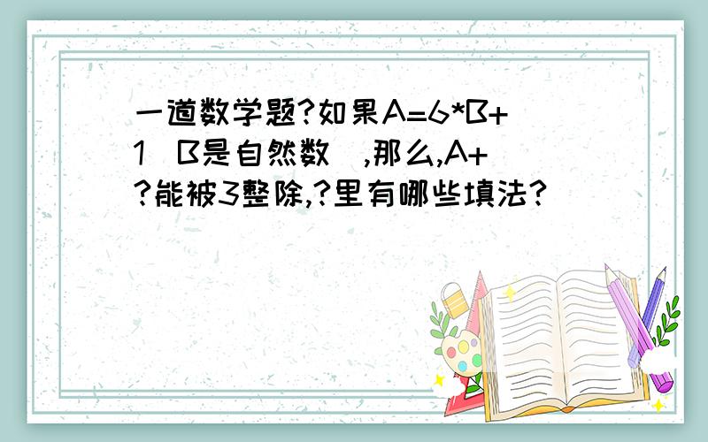 一道数学题?如果A=6*B+1(B是自然数),那么,A+?能被3整除,?里有哪些填法?