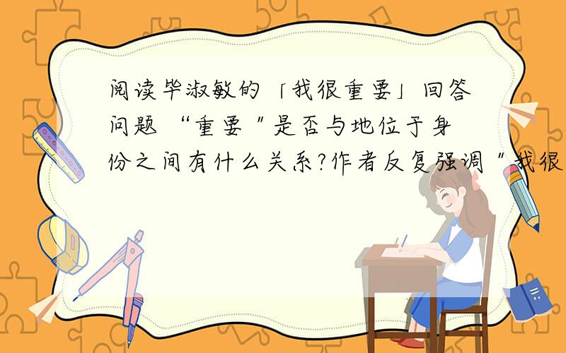 阅读毕淑敏的「我很重要」回答问题 “重要＂是否与地位于身份之间有什么关系?作者反复强调＂我很重要＂的原因是什么?