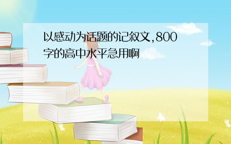 以感动为话题的记叙文,800字的高中水平急用啊