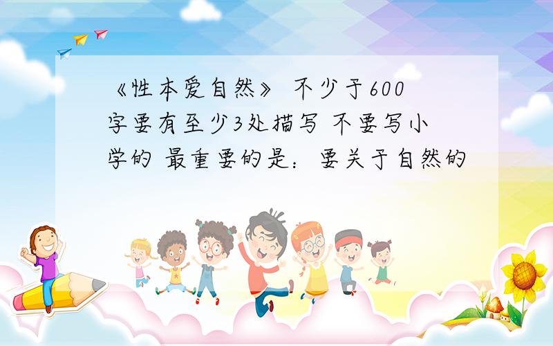 《性本爱自然》 不少于600字要有至少3处描写 不要写小学的 最重要的是：要关于自然的