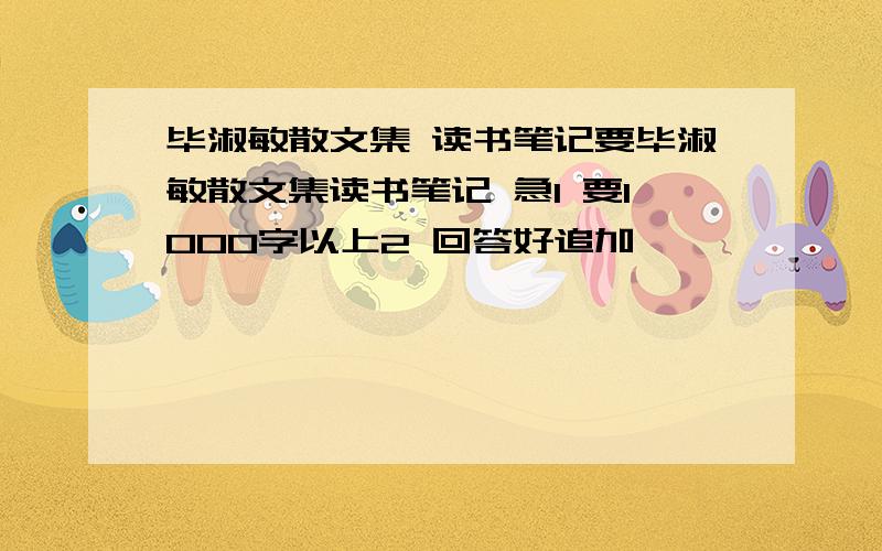 毕淑敏散文集 读书笔记要毕淑敏散文集读书笔记 急1 要1000字以上2 回答好追加