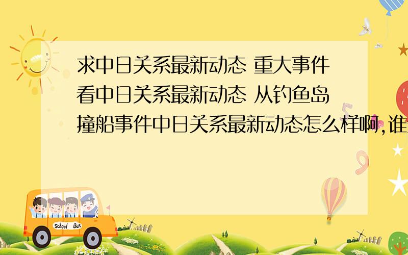 求中日关系最新动态 重大事件看中日关系最新动态 从钓鱼岛撞船事件中日关系最新动态怎么样啊,谁知道呢