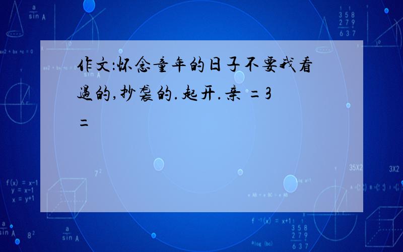 作文：怀念童年的日子不要我看过的,抄袭的.起开.亲 =3=