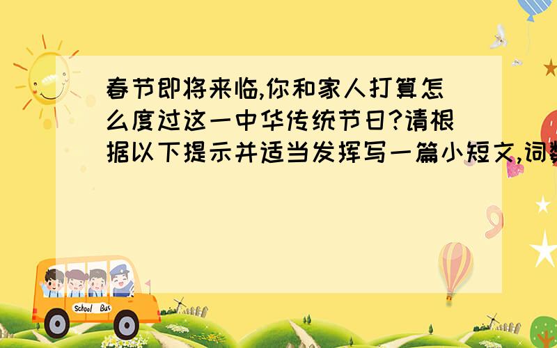 春节即将来临,你和家人打算怎么度过这一中华传统节日?请根据以下提示并适当发挥写一篇小短文,词数60词1.where are you going?    2.who are you gong with?   3.how are going  there?  4.4.what  food  and drink are yo