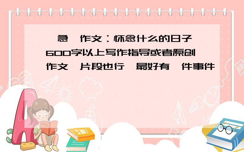 【急】作文：怀念什么的日子,600字以上写作指导或者原创作文,片段也行,最好有一件事件