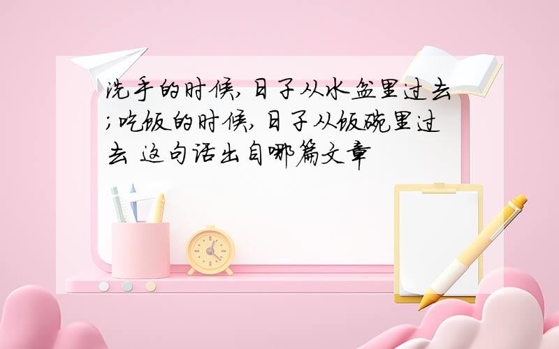 洗手的时候,日子从水盆里过去;吃饭的时候,日子从饭碗里过去 这句话出自哪篇文章