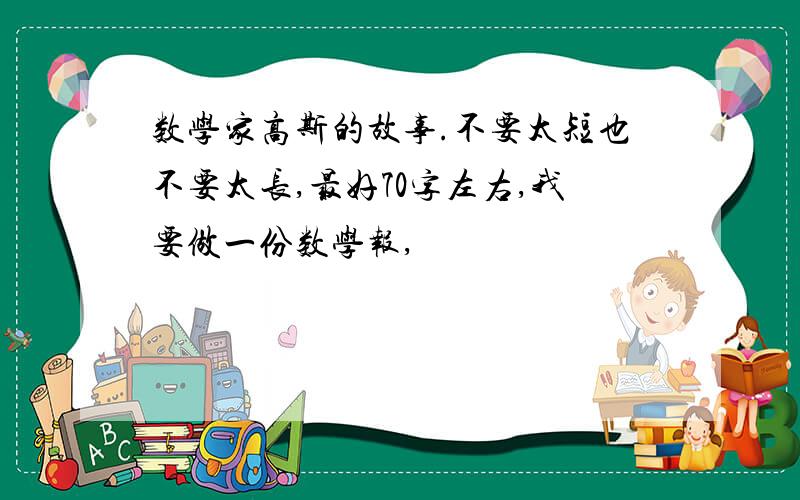 数学家高斯的故事.不要太短也不要太长,最好70字左右,我要做一份数学报,