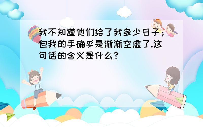 我不知道他们给了我多少日子；但我的手确乎是渐渐空虚了.这句话的含义是什么?