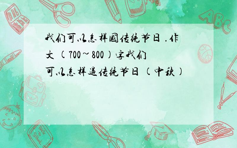 我们可以怎样国传统节日 .作文 (700~800)字我们可以怎样过传统节日 (中秋)