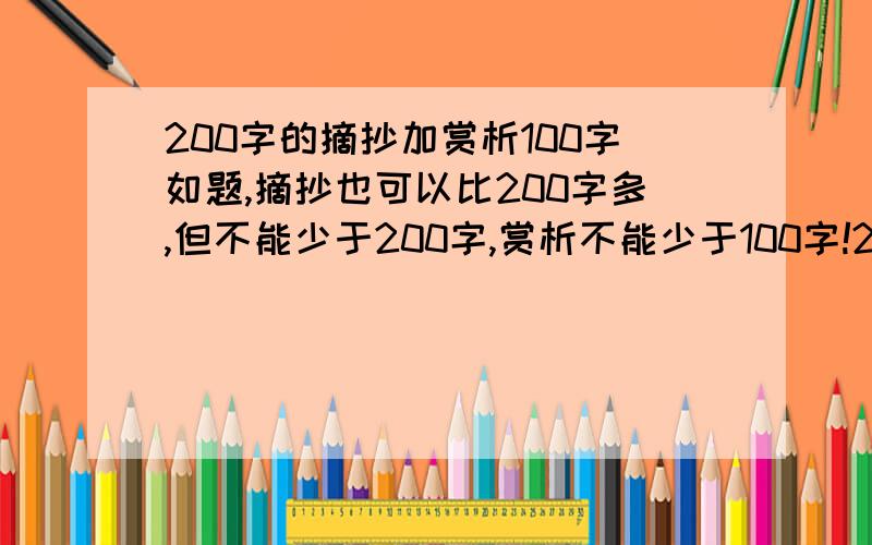 200字的摘抄加赏析100字如题,摘抄也可以比200字多,但不能少于200字,赏析不能少于100字!20篇左右就够了!摘抄最多不要超过300字