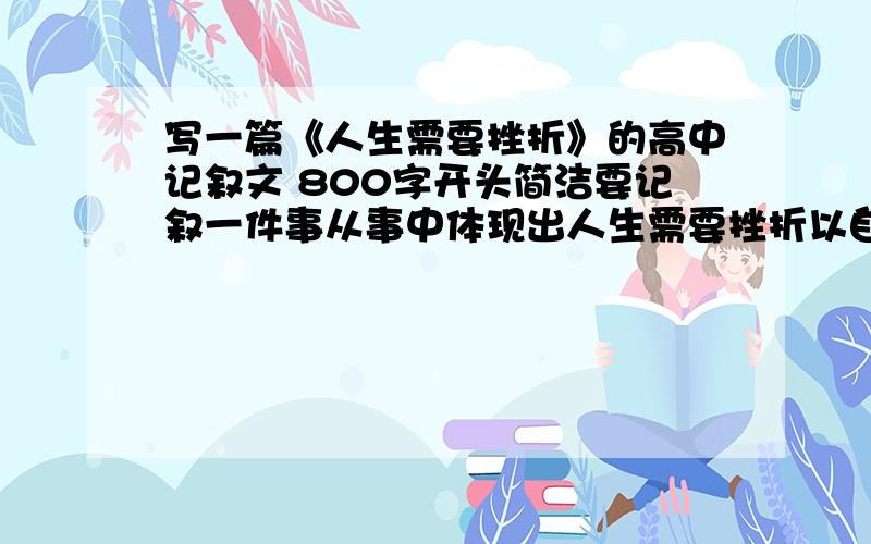 写一篇《人生需要挫折》的高中记叙文 800字开头简洁要记叙一件事从事中体现出人生需要挫折以自己嘚事为背景写