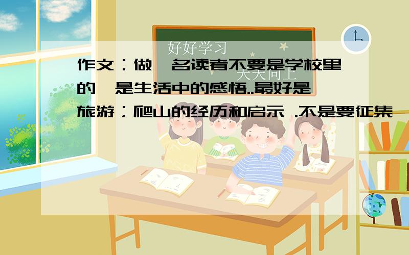 作文：做一名读者不要是学校里的,是生活中的感悟..最好是旅游；爬山的经历和启示 .不是要征集,是一篇记叙文..