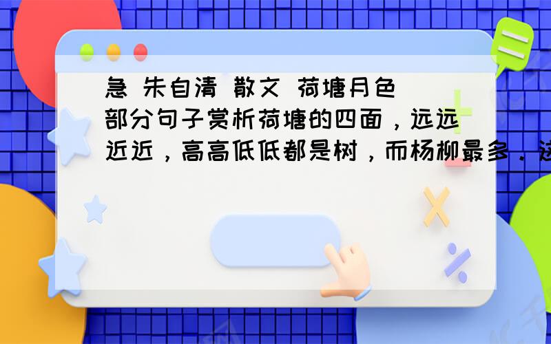 急 朱自清 散文 荷塘月色 部分句子赏析荷塘的四面，远远近近，高高低低都是树，而杨柳最多。这些树将一片荷塘重重围住；只在小路一旁，漏着几段空隙，像是特为月光留下的。树色一例