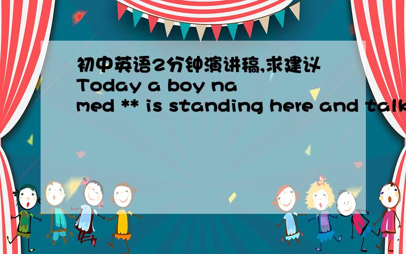 初中英语2分钟演讲稿,求建议Today a boy named ** is standing here and talking about the near future of the earth.Most people believe that we are living on a beautiful and vital palent.Because we can find everything we need from everywhere o