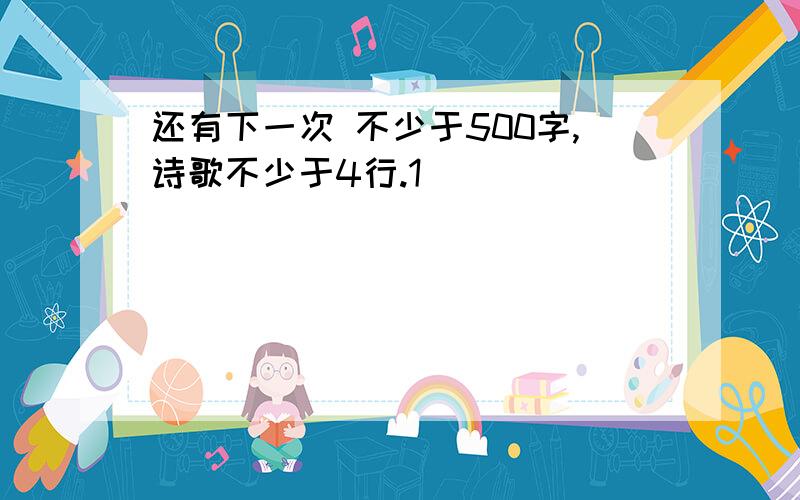 还有下一次 不少于500字,诗歌不少于4行.1