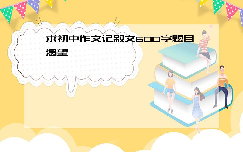 求初中作文记叙文600字题目渴望