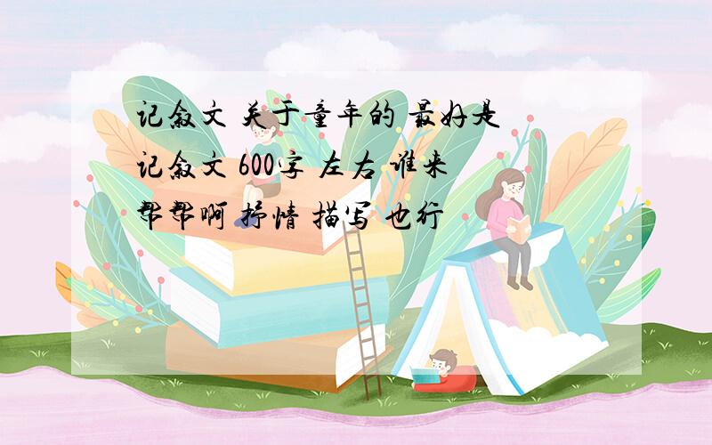 记叙文 关于童年的 最好是 记叙文 600字 左右 谁来帮帮啊 抒情 描写 也行