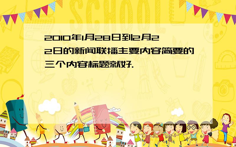 2010年1月28日到2月22日的新闻联播主要内容简要的三个内容标题就好.