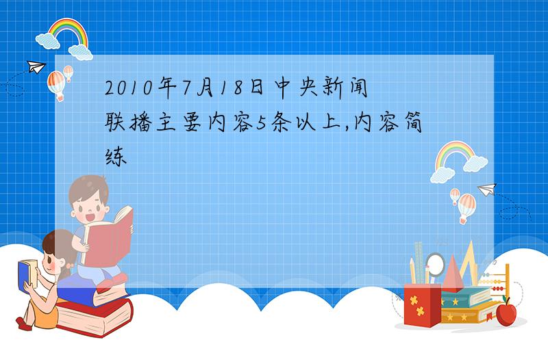 2010年7月18日中央新闻联播主要内容5条以上,内容简练