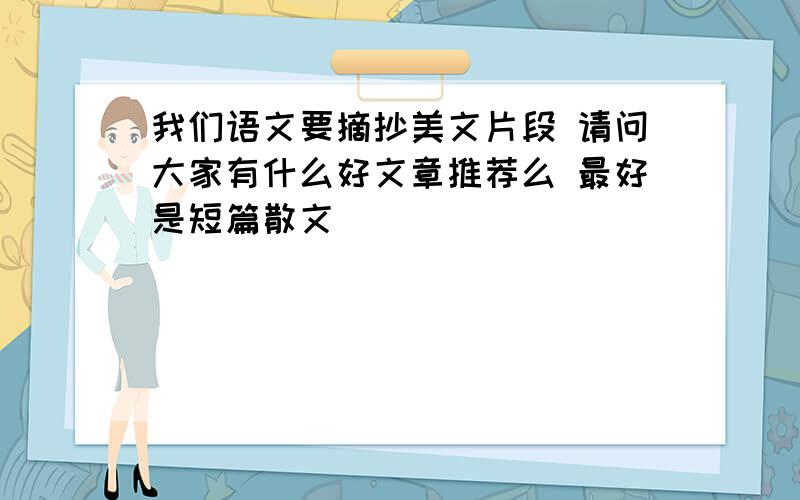 我们语文要摘抄美文片段 请问大家有什么好文章推荐么 最好是短篇散文 ^