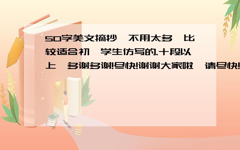 50字美文摘抄,不用太多,比较适合初一学生仿写的.十段以上,多谢多谢!尽快!谢谢大家啦,请尽快!好了多加分!