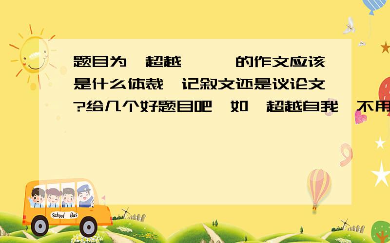 题目为《超越……》的作文应该是什么体裁,记叙文还是议论文?给几个好题目吧,如《超越自我》不用给正文,