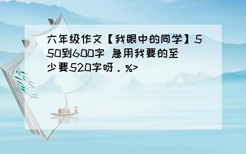 六年级作文【我眼中的同学】550到600字 急用我要的至少要520字呀。%>_