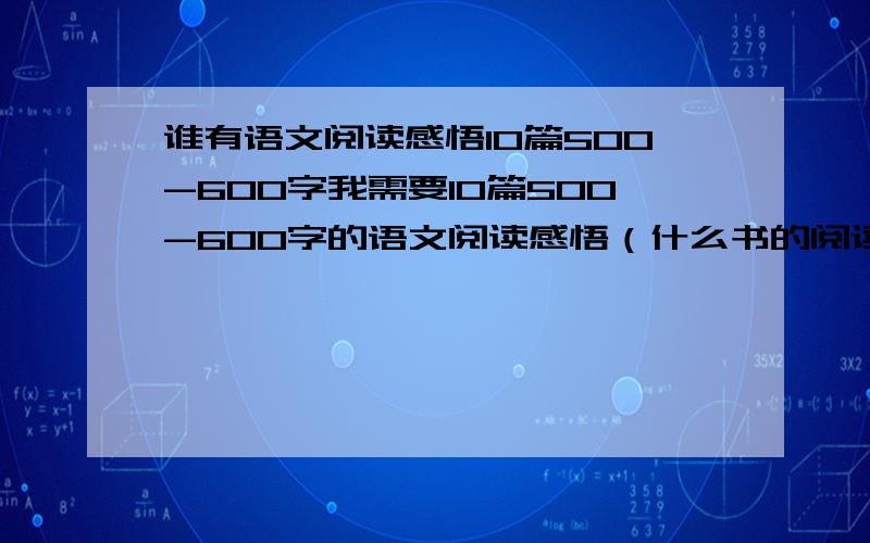 谁有语文阅读感悟10篇500-600字我需要10篇500-600字的语文阅读感悟（什么书的阅读感悟都可以）我作文水平不是很高