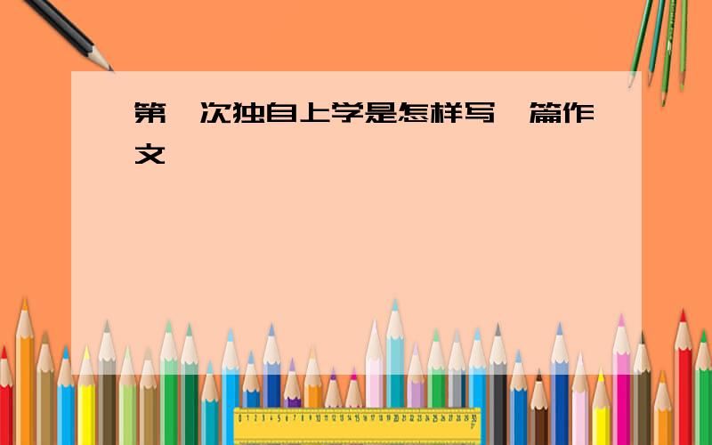 第一次独自上学是怎样写一篇作文