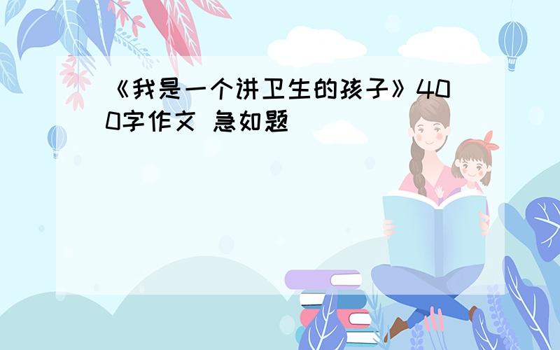 《我是一个讲卫生的孩子》400字作文 急如题