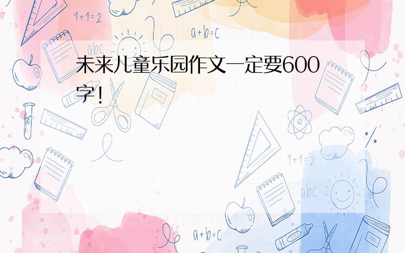 未来儿童乐园作文一定要600字!