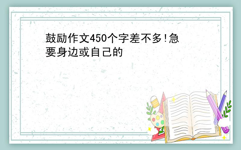 鼓励作文450个字差不多!急要身边或自己的