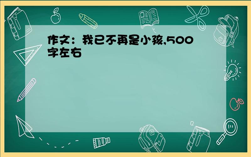 作文：我已不再是小孩,500字左右