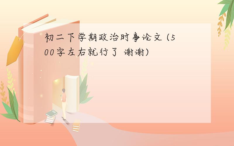 初二下学期政治时事论文 (500字左右就行了 谢谢)