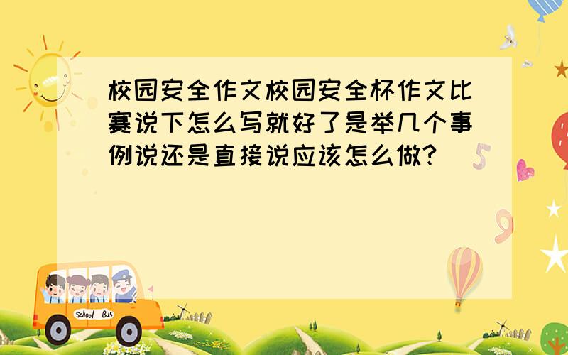 校园安全作文校园安全杯作文比赛说下怎么写就好了是举几个事例说还是直接说应该怎么做?