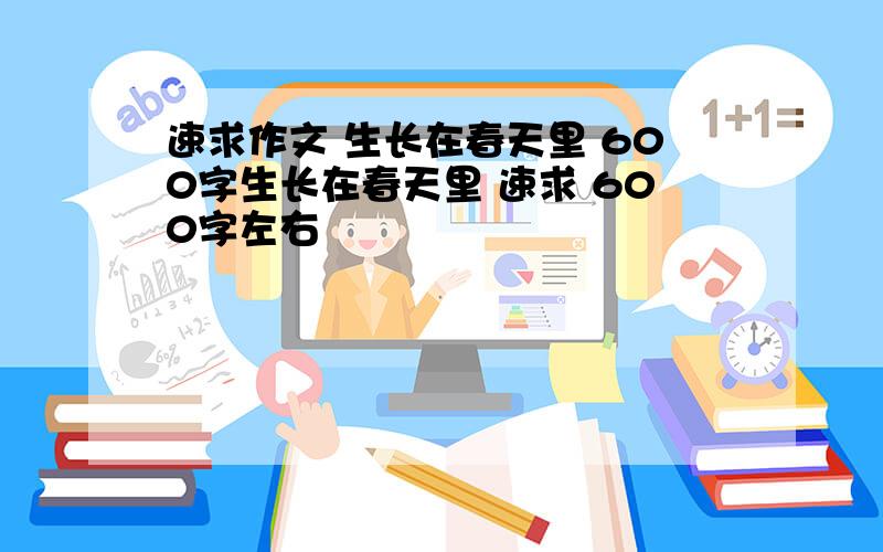 速求作文 生长在春天里 600字生长在春天里 速求 600字左右